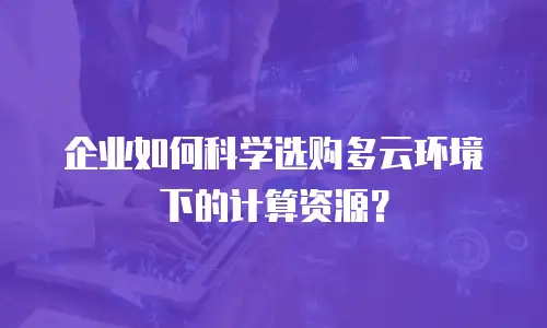 企业如何科学选购多云环境下的计算资源？