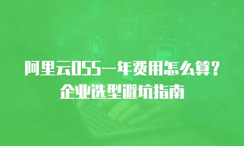阿里云OSS一年费用怎么算？企业选型避坑指南