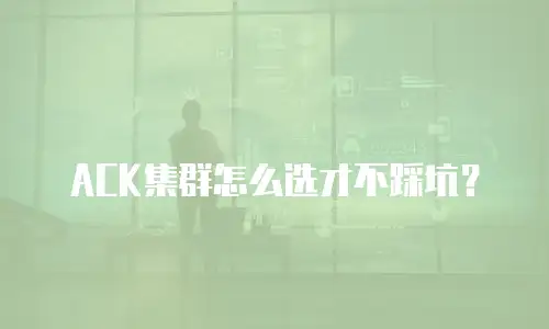 ACK集群怎么选才不踩坑？
