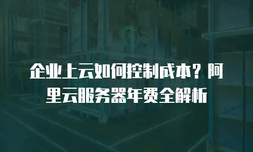 企业上云如何控制成本？阿里云服务器年费全解析