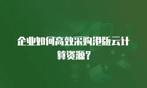 企业如何高效采购港版云计算资源？