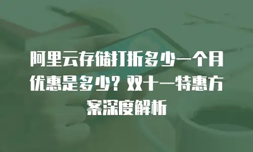 阿里云存储打折多少一个月优惠是多少？双十一特惠方案深度解析