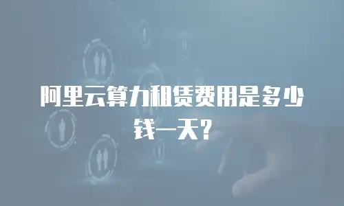 阿里云算力租赁费用是多少钱一天？