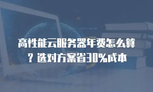 高性能云服务器年费怎么算？选对方案省30%成本