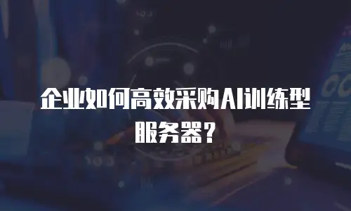 企业如何高效采购AI训练型服务器？