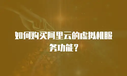 如何购买阿里云的虚拟机服务功能？