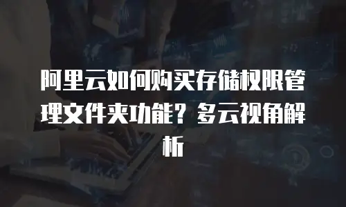 阿里云如何购买存储权限管理文件夹功能？多云视角解析