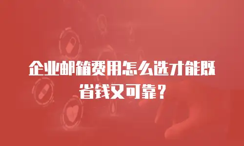 企业邮箱费用怎么选才能既省钱又可靠？