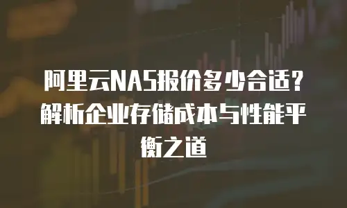 阿里云NAS报价多少合适？解析企业存储成本与性能平衡之道
