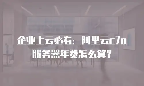 企业上云必看：阿里云c7a服务器年费怎么算？