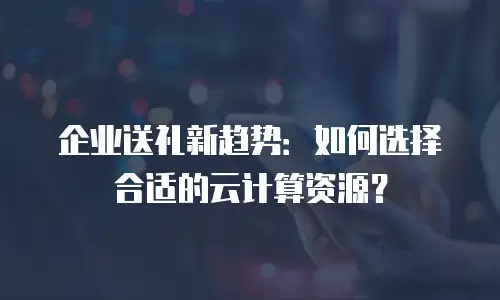 企业送礼新趋势：如何选择合适的云计算资源？