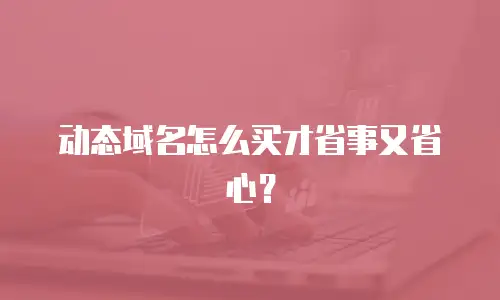 动态域名怎么买才省事又省心？