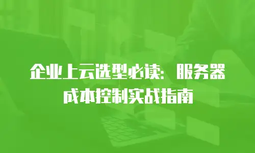 企业上云选型必读：服务器成本控制实战指南