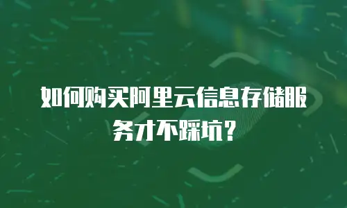 如何购买阿里云信息存储服务才不踩坑？