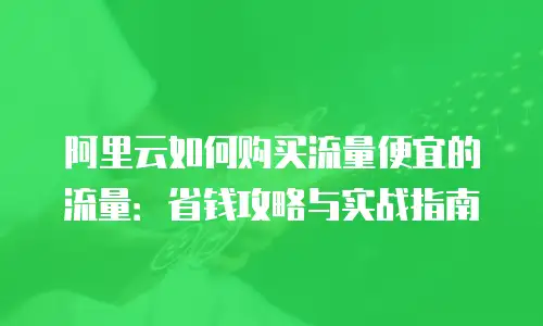 阿里云如何购买流量便宜的流量：省钱攻略与实战指南