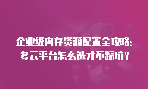 企业级内存资源配置全攻略：多云平台怎么选才不踩坑？