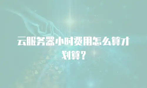 云服务器小时费用怎么算才划算？