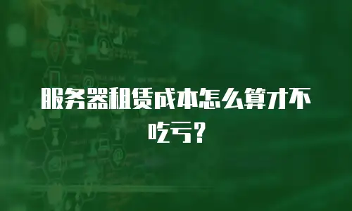 服务器租赁成本怎么算才不吃亏？