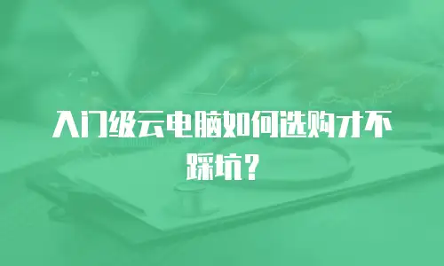 入门级云电脑如何选购才不踩坑？