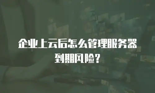 企业上云后怎么管理服务器到期风险？