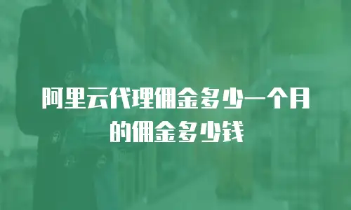 阿里云代理佣金多少一个月的佣金多少钱