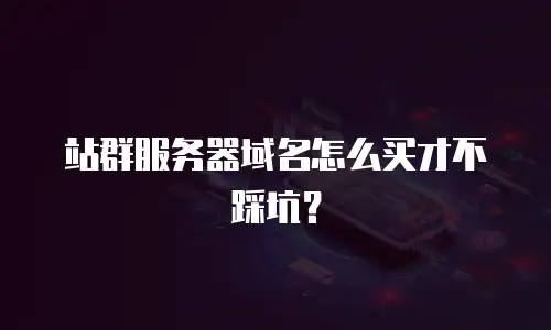 站群服务器域名怎么买才不踩坑？