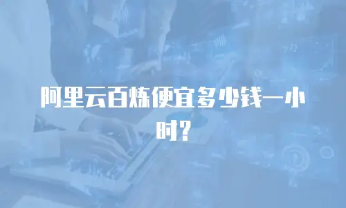 阿里云百炼便宜多少钱一小时？