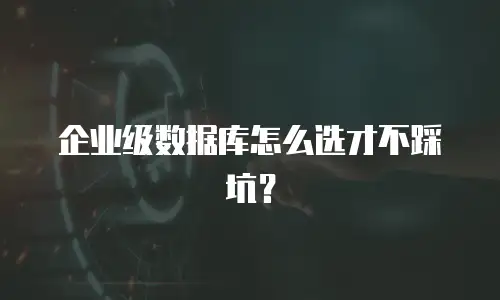 企业级数据库怎么选才不踩坑？
