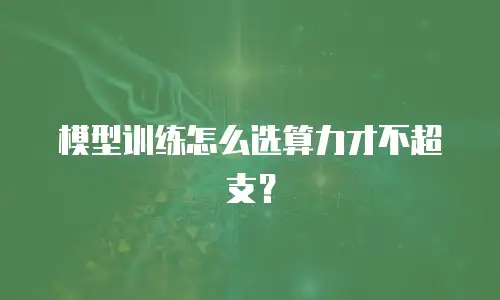 模型训练怎么选算力才不超支？
