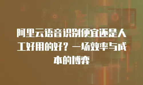 阿里云语音识别便宜还是人工好用的好？一场效率与成本的博弈