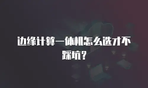 边缘计算一体机怎么选才不踩坑？