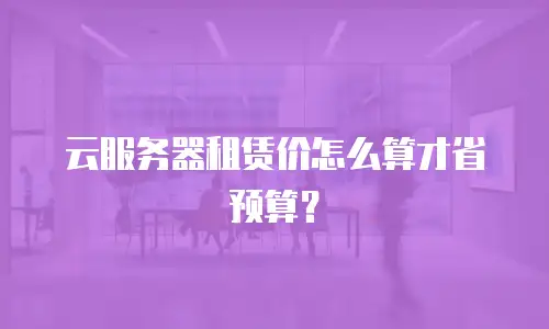云服务器租赁价怎么算才省预算？