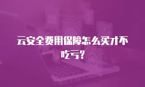 云安全费用保障怎么买才不吃亏？