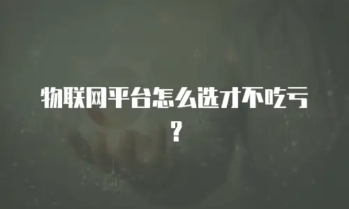物联网平台怎么选才不吃亏？