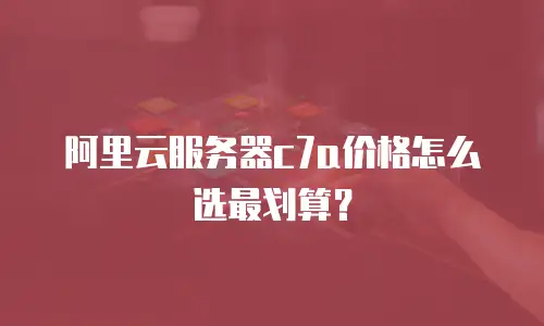 阿里云服务器c7a价格怎么选最划算？