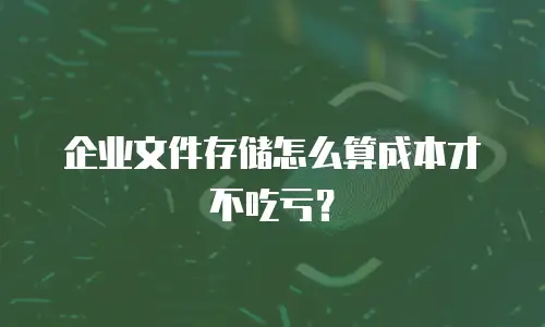 企业文件存储怎么算成本才不吃亏？