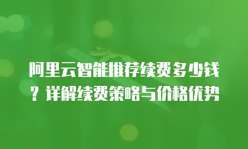 阿里云智能推荐续费多少钱？详解续费策略与价格优势