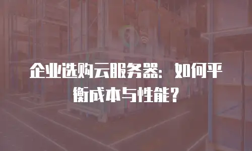 企业选购云服务器：如何平衡成本与性能？