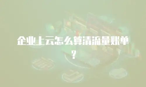 企业上云怎么算清流量账单？