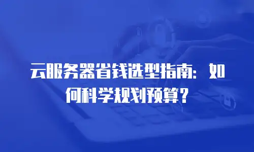 云服务器省钱选型指南：如何科学规划预算？