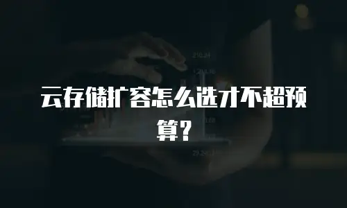 云存储扩容怎么选才不超预算？