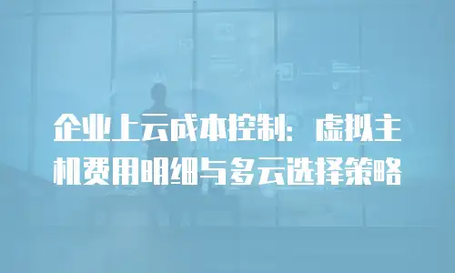 企业上云成本控制：虚拟主机费用明细与多云选择策略