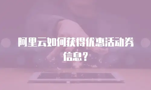 阿里云如何获得优惠活动券信息？