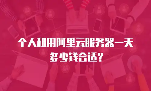 个人租用阿里云服务器一天多少钱合适？