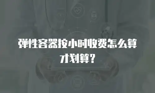 弹性容器按小时收费怎么算才划算？