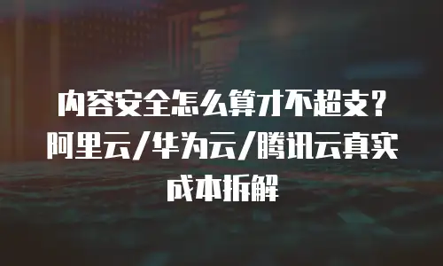内容安全怎么算才不超支？阿里云/华为云/腾讯云真实成本拆解