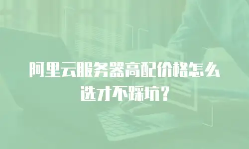 阿里云服务器高配价格怎么选才不踩坑？