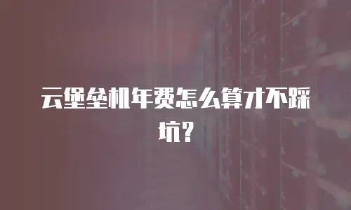 云堡垒机年费怎么算才不踩坑？