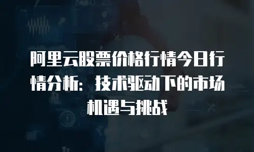 阿里云股票价格行情今日行情分析：技术驱动下的市场机遇与挑战