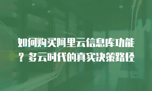 如何购买阿里云信息库功能？多云时代的真实决策路径